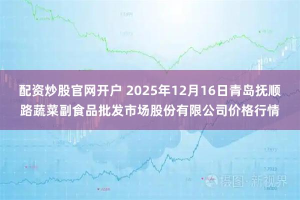 配资炒股官网开户 2025年12月16日青岛抚顺路蔬菜副食品批发市场股份有限公司价格行情