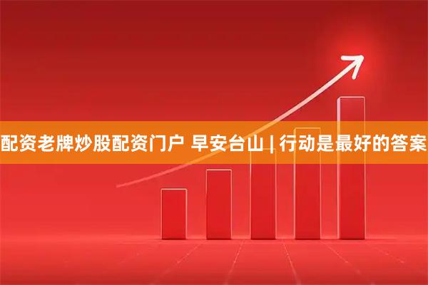 配资老牌炒股配资门户 早安台山 | 行动是最好的答案
