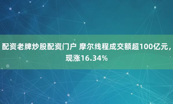 配资老牌炒股配资门户 摩尔线程成交额超100亿元，现涨16.34%
