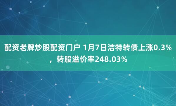 配资老牌炒股配资门户 1月7日洁特转债上涨0.3%，转股溢价率248.03%