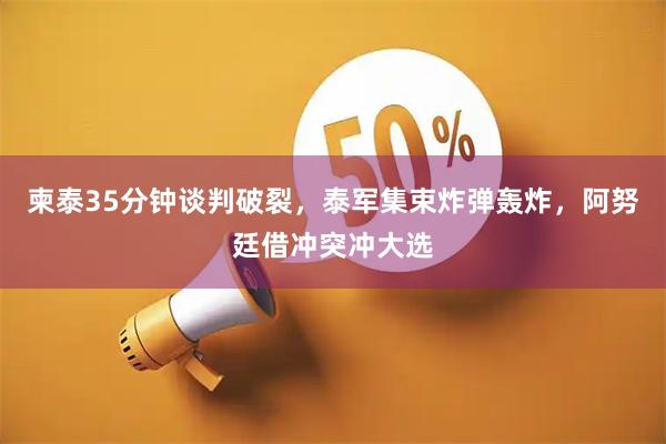 柬泰35分钟谈判破裂，泰军集束炸弹轰炸，阿努廷借冲突冲大选