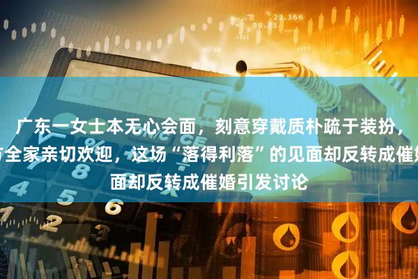 广东一女士本无心会面，刻意穿戴质朴疏于装扮，竟得到男方全家亲切欢迎，这场“落得利落”的见面却反转成催婚引发讨论