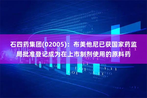 石四药集团(02005)：布美他尼已获国家药监局批准登记成为在上市制剂使用的原料药