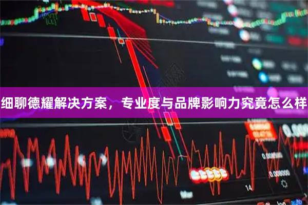 细聊德耀解决方案，专业度与品牌影响力究竟怎么样